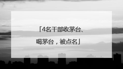 4名干部收茅台、喝茅台，被点名