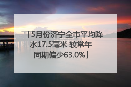 5月份济宁全市平均降水17.5毫米 较常年同期偏少63.0%
