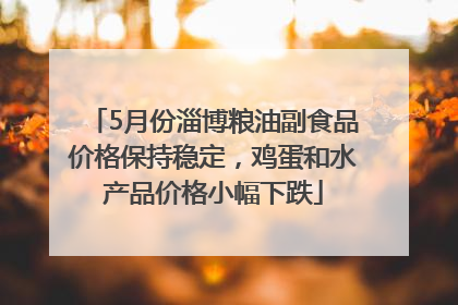 5月份淄博粮油副食品价格保持稳定，鸡蛋和水产品价格小幅下跌