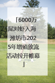 6000万尾对虾入海 潍坊市2025年增殖放流活动拉开帷幕