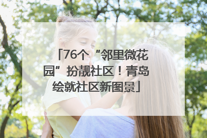 76个“邻里微花园”扮靓社区！青岛绘就社区新图景