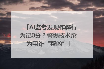 AI监考发现作弊行为记0分？警惕技术沦为电诈“帮凶”