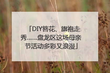 DIY簪花、旗袍走秀……盘龙区这场母亲节活动多彩又浪漫