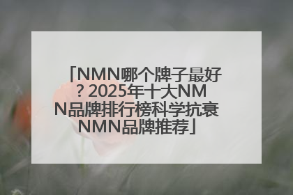 NMN哪个牌子最好？2025年十大NMN品牌排行榜科学抗衰NMN品牌推荐