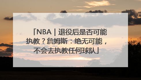 NBA｜退役后是否可能执教？詹姆斯：绝无可能，不会去执教任何球队