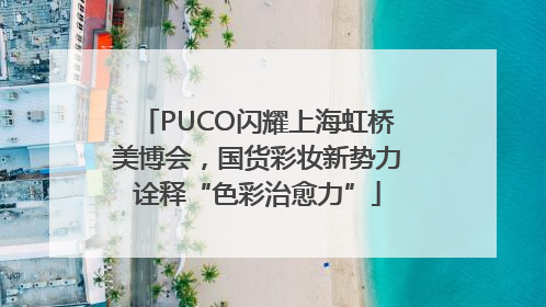 PUCO闪耀上海虹桥美博会，国货彩妆新势力诠释“色彩治愈力”