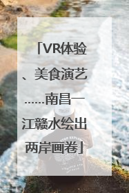 VR体验、美食演艺……南昌一江赣水绘出两岸画卷