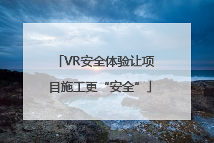 VR安全体验让项目施工更“安全”